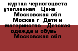 куртка черногоцвета утепленная › Цена ­ 1 000 - Московская обл., Москва г. Дети и материнство » Детская одежда и обувь   . Московская обл.